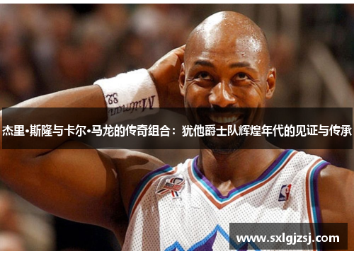杰里·斯隆与卡尔·马龙的传奇组合：犹他爵士队辉煌年代的见证与传承