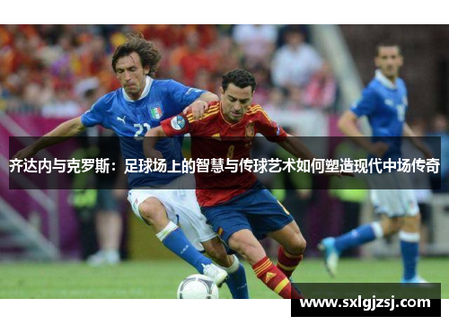 齐达内与克罗斯：足球场上的智慧与传球艺术如何塑造现代中场传奇