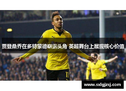 贾登桑乔在多特蒙德崭露头角 英超舞台上展现核心价值