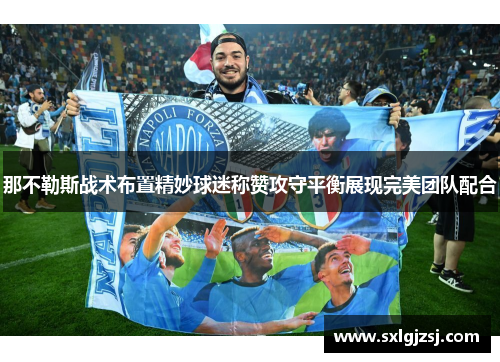 那不勒斯战术布置精妙球迷称赞攻守平衡展现完美团队配合