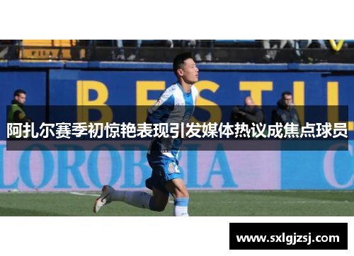 阿扎尔赛季初惊艳表现引发媒体热议成焦点球员
