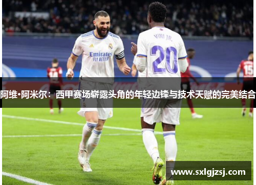 阿维·阿米尔：西甲赛场崭露头角的年轻边锋与技术天赋的完美结合