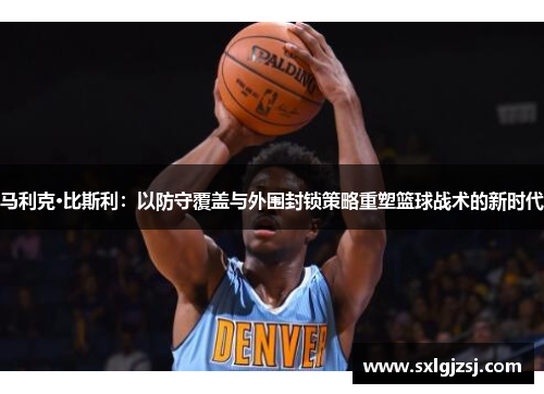 马利克·比斯利：以防守覆盖与外围封锁策略重塑篮球战术的新时代