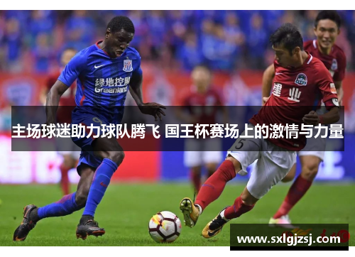 主场球迷助力球队腾飞 国王杯赛场上的激情与力量