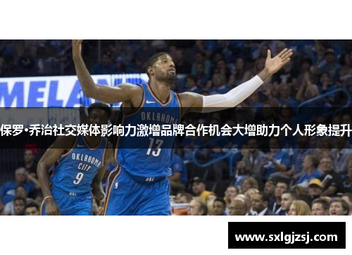 保罗·乔治社交媒体影响力激增品牌合作机会大增助力个人形象提升