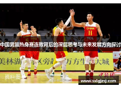 中国男篮热身赛连败背后的深层思考与未来发展方向探讨