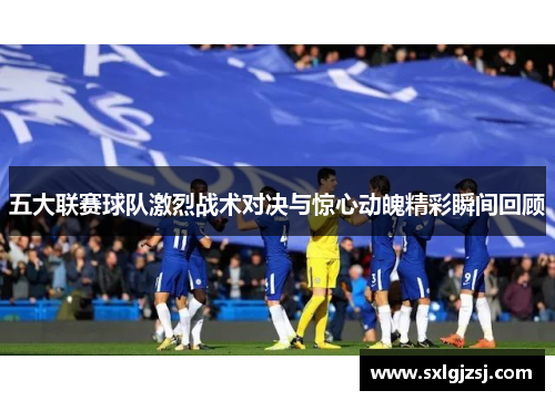 五大联赛球队激烈战术对决与惊心动魄精彩瞬间回顾