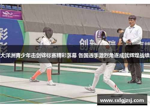 大洋洲青少年击剑锦标赛精彩落幕 各国选手激烈角逐成就辉煌战绩