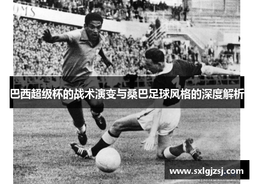 巴西超级杯的战术演变与桑巴足球风格的深度解析