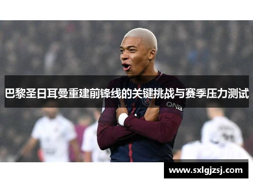 巴黎圣日耳曼重建前锋线的关键挑战与赛季压力测试