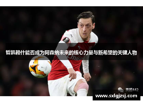 哲凯赖什能否成为阿森纳未来的核心力量与新希望的关键人物