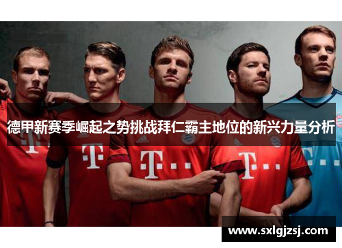 德甲新赛季崛起之势挑战拜仁霸主地位的新兴力量分析