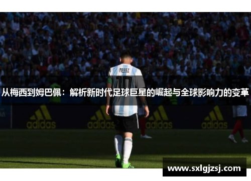 从梅西到姆巴佩：解析新时代足球巨星的崛起与全球影响力的变革
