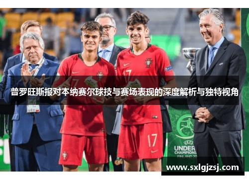 普罗旺斯报对本纳赛尔球技与赛场表现的深度解析与独特视角