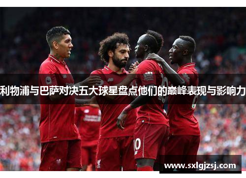 利物浦与巴萨对决五大球星盘点他们的巅峰表现与影响力