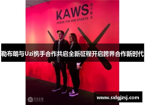 勒布朗与Uzi携手合作共启全新征程开启跨界合作新时代
