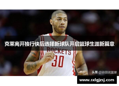 克莱离开独行侠后选择新球队开启篮球生涯新篇章