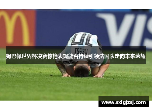 姆巴佩世界杯决赛惊艳表现能否持续引领法国队走向未来荣耀