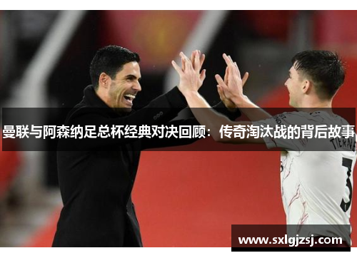 曼联与阿森纳足总杯经典对决回顾：传奇淘汰战的背后故事