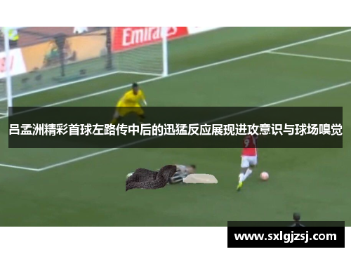 吕孟洲精彩首球左路传中后的迅猛反应展现进攻意识与球场嗅觉