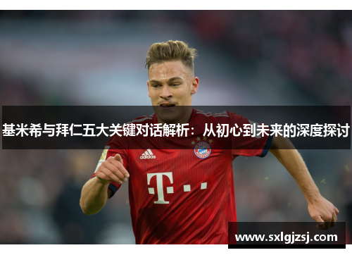 基米希与拜仁五大关键对话解析：从初心到未来的深度探讨