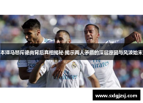 本泽马怒斥德尚背后真相揭秘 揭示两人矛盾的深层原因与风波始末