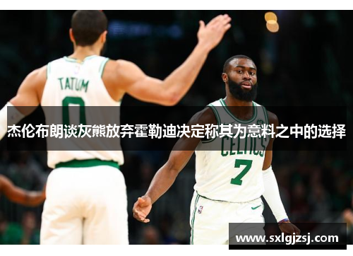 杰伦布朗谈灰熊放弃霍勒迪决定称其为意料之中的选择