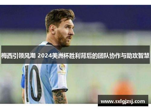 梅西引领风潮 2024美洲杯胜利背后的团队协作与助攻智慧
