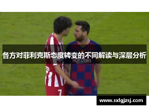各方对菲利克斯态度转变的不同解读与深层分析