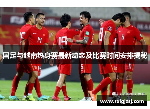 国足与越南热身赛最新动态及比赛时间安排揭秘