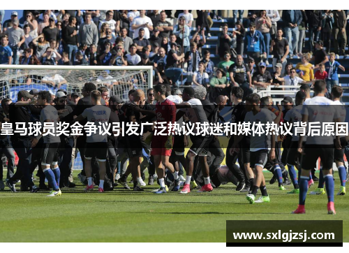 皇马球员奖金争议引发广泛热议球迷和媒体热议背后原因