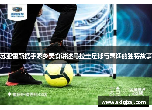 苏亚雷斯携手家乡美食讲述乌拉圭足球与烹饪的独特故事