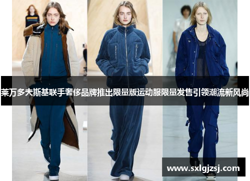 莱万多夫斯基联手奢侈品牌推出限量版运动服限量发售引领潮流新风尚