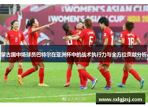 蒙古国中场球员巴特尔在亚洲杯中的战术执行力与全方位贡献分析