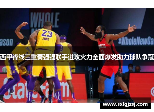 西甲锋线三重奏强强联手进攻火力全面爆发助力球队争冠