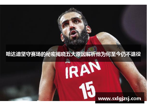 哈达迪坚守赛场的秘密揭晓五大原因解析他为何至今仍不退役