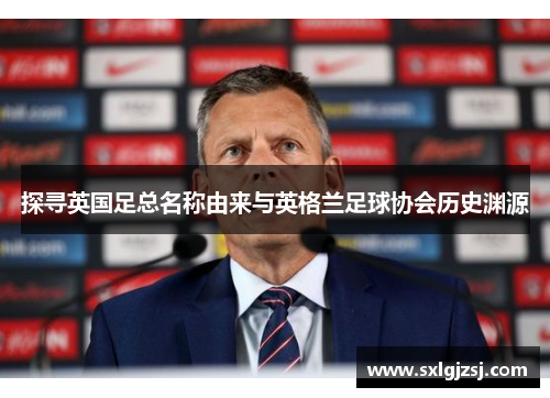 探寻英国足总名称由来与英格兰足球协会历史渊源