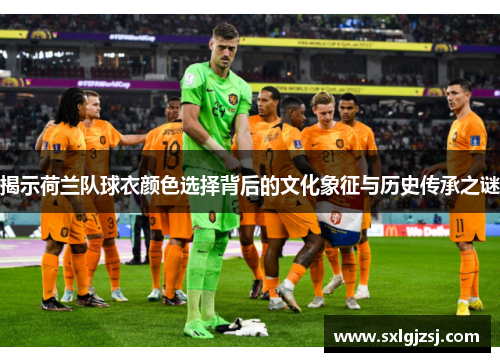 揭示荷兰队球衣颜色选择背后的文化象征与历史传承之谜