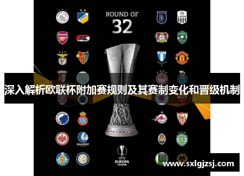 深入解析欧联杯附加赛规则及其赛制变化和晋级机制