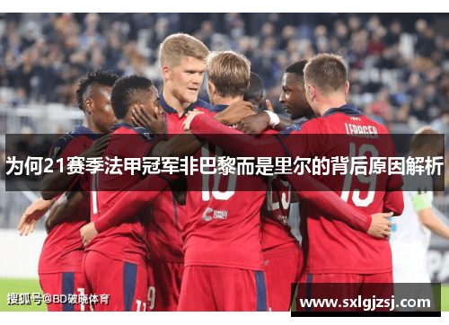 为何21赛季法甲冠军非巴黎而是里尔的背后原因解析 为何21赛季法甲冠军非巴黎而是里尔的背后原因解析