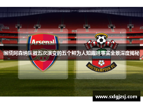 围绕阿森纳队徽五次演变的五个鲜为人知趣味事实全景深度揭秘 围绕阿森纳队徽五次演变的五个鲜为人知趣味事实全景深度揭秘