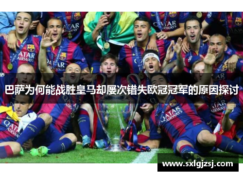 巴萨为何能战胜皇马却屡次错失欧冠冠军的原因探讨 巴萨为何能战胜皇马却屡次错失欧冠冠军的原因探讨