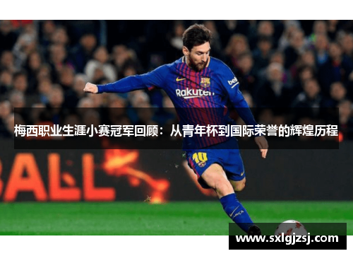 梅西职业生涯小赛冠军回顾:从青年杯到国际荣誉的辉煌历程 梅西职业生涯小赛冠军回顾:从青年杯到国际荣誉的辉煌历程