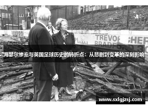 海瑟尔惨案与英国足球历史的转折点:从悲剧到变革的深刻影响 海瑟尔惨案与英国足球历史的转折点:从悲剧到变革的深刻影响