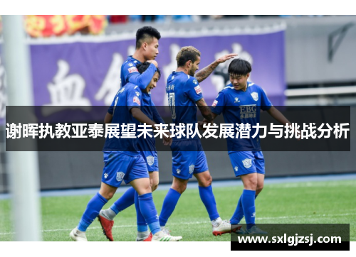 谢晖执教亚泰展望未来球队发展潜力与挑战分析