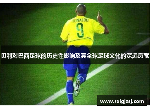 贝利对巴西足球的历史性影响及其全球足球文化的深远贡献